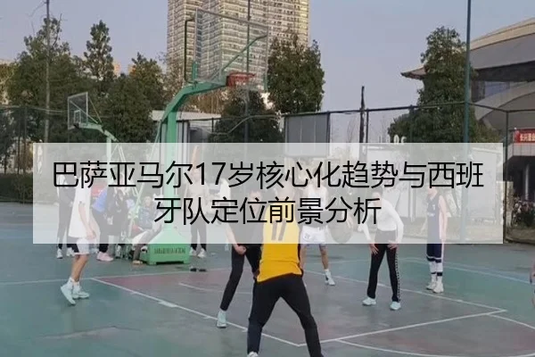 巴萨亚马尔17岁核心化趋势与西班牙队定位前景分析