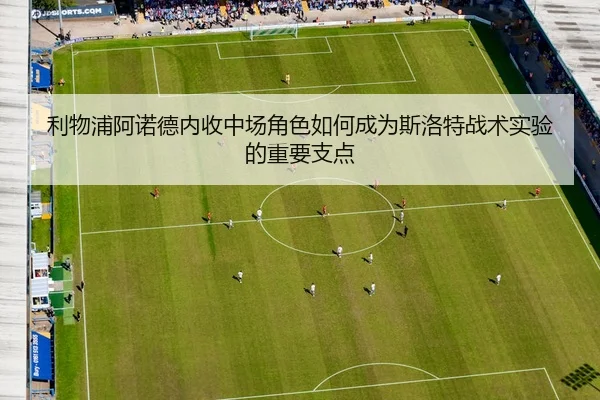 利物浦阿诺德内收中场角色如何成为斯洛特战术实验的重要支点