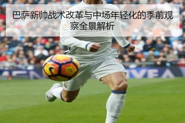 巴萨新帅战术改革与中场年轻化的季前观察全景解析